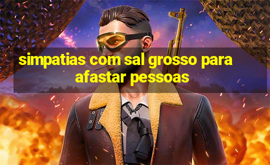 simpatias com sal grosso para afastar pessoas