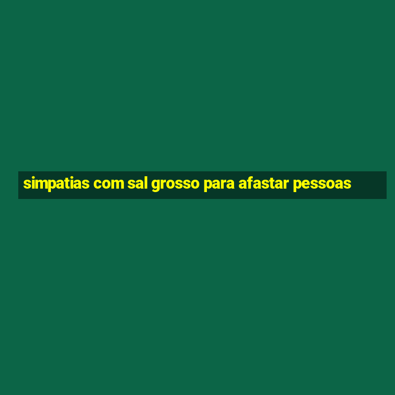 simpatias com sal grosso para afastar pessoas