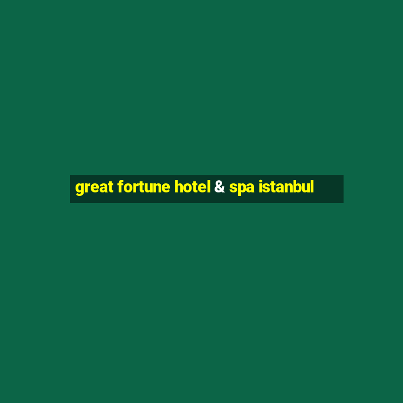 great fortune hotel & spa istanbul