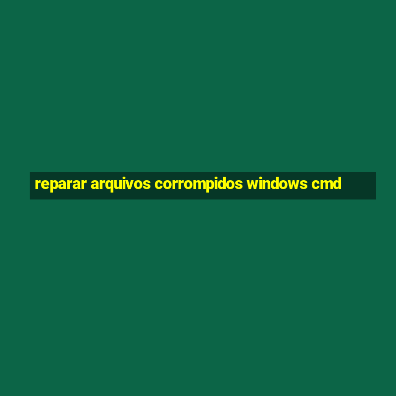 reparar arquivos corrompidos windows cmd