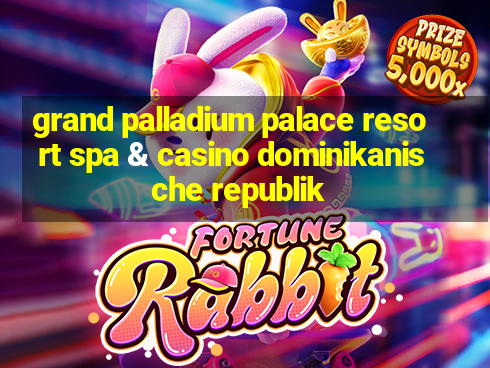 grand palladium palace resort spa & casino dominikanische republik