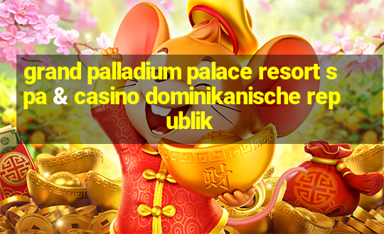 grand palladium palace resort spa & casino dominikanische republik