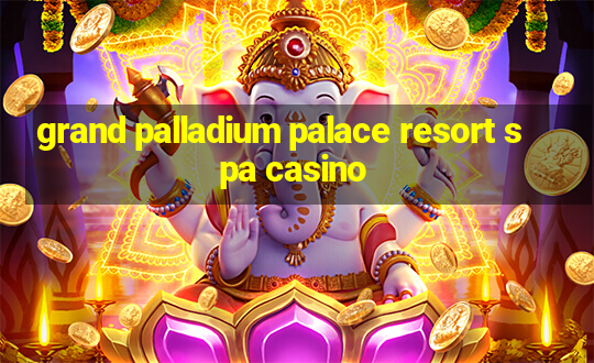 grand palladium palace resort spa casino