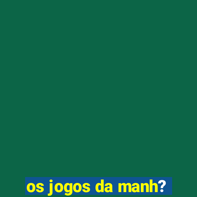 os jogos da manh?