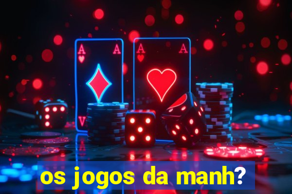 os jogos da manh?