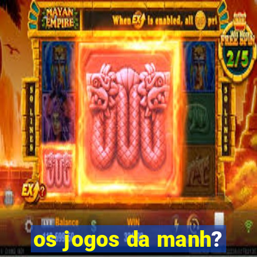 os jogos da manh?