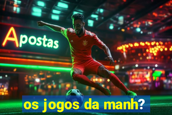 os jogos da manh?