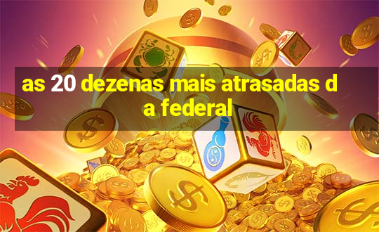 as 20 dezenas mais atrasadas da federal