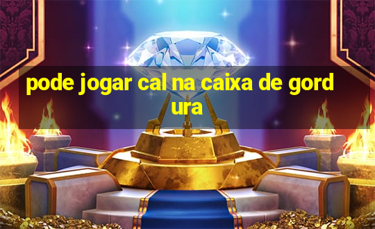 pode jogar cal na caixa de gordura