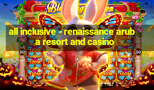 all inclusive - renaissance aruba resort and casino