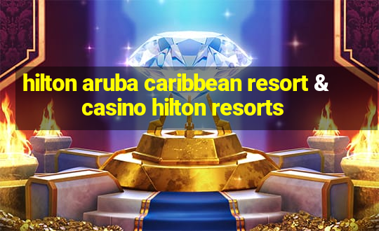 hilton aruba caribbean resort & casino hilton resorts