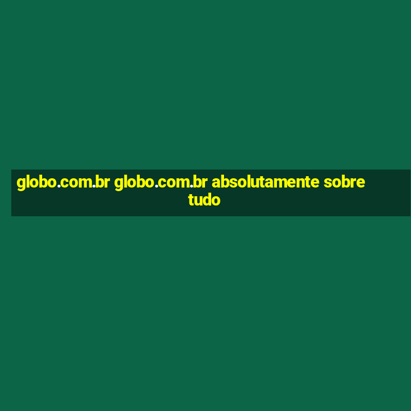 globo.com.br globo.com.br absolutamente sobretudo