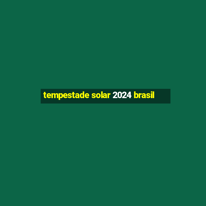 tempestade solar 2024 brasil