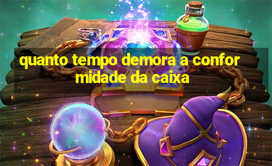 quanto tempo demora a conformidade da caixa