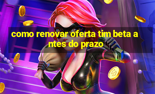 como renovar oferta tim beta antes do prazo