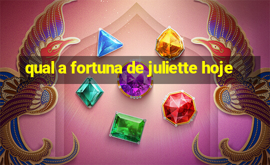 qual a fortuna de juliette hoje