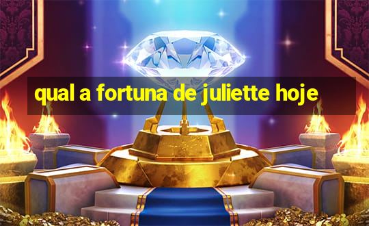 qual a fortuna de juliette hoje