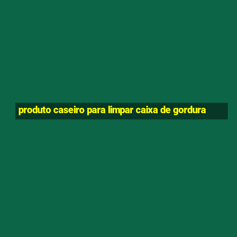 produto caseiro para limpar caixa de gordura