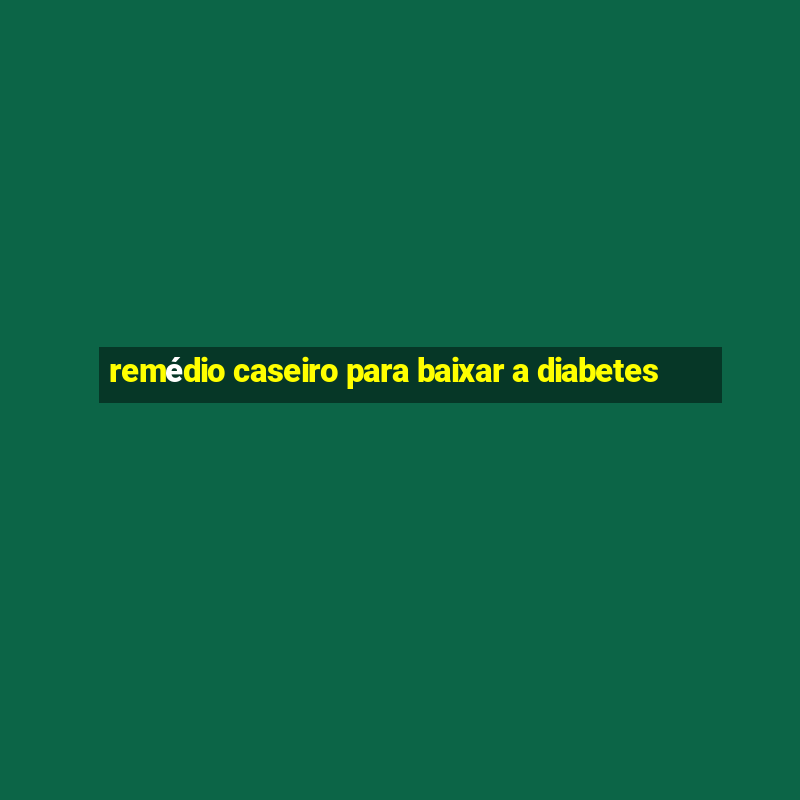 remédio caseiro para baixar a diabetes