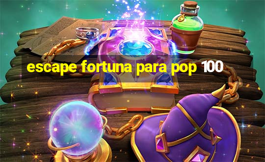 escape fortuna para pop 100