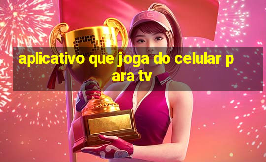 aplicativo que joga do celular para tv