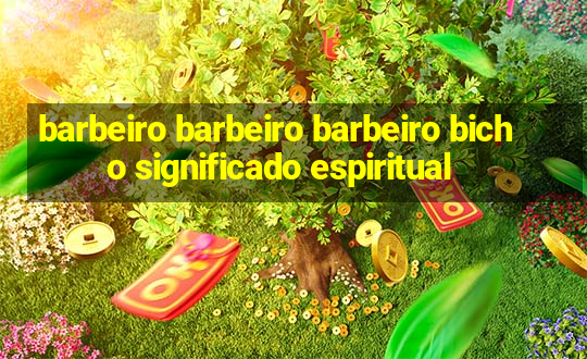 barbeiro barbeiro barbeiro bicho significado espiritual