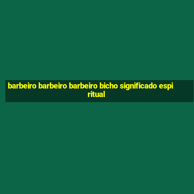 barbeiro barbeiro barbeiro bicho significado espiritual