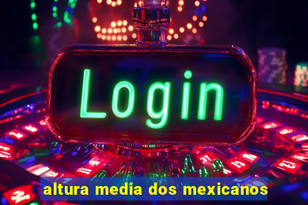 altura media dos mexicanos