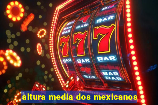 altura media dos mexicanos