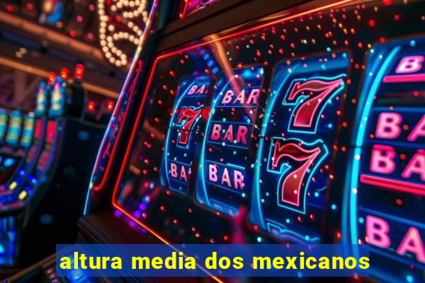 altura media dos mexicanos