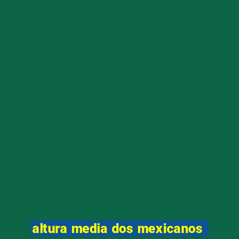 altura media dos mexicanos