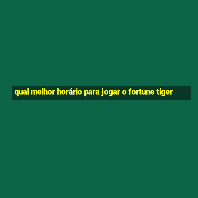 qual melhor horário para jogar o fortune tiger