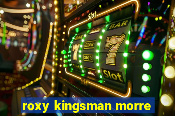 roxy kingsman morre