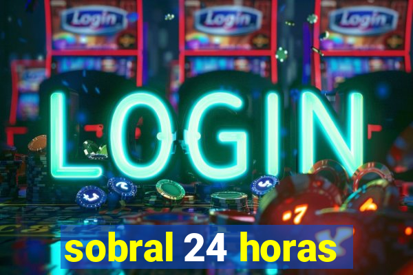 sobral 24 horas