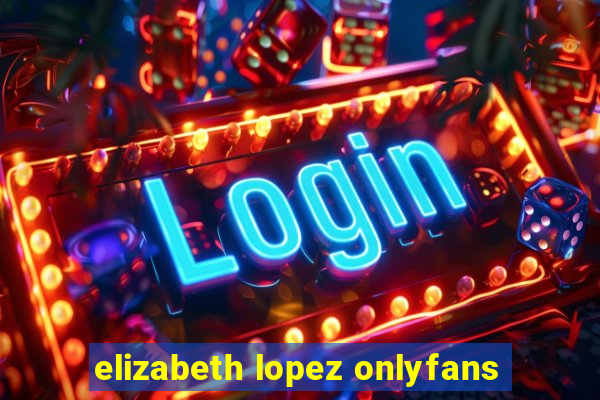 elizabeth lopez onlyfans