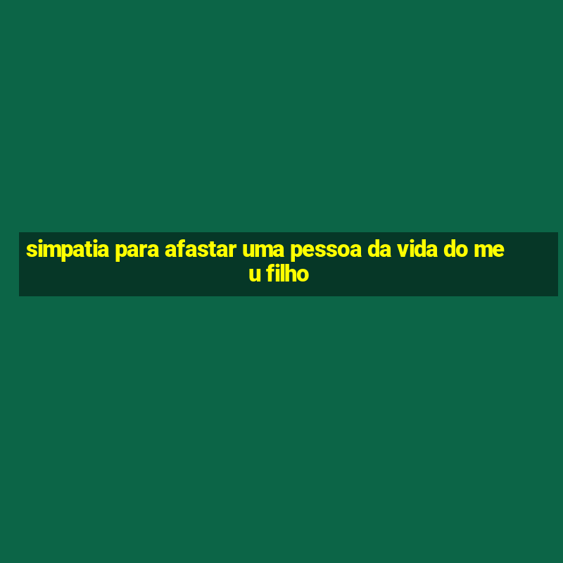 simpatia para afastar uma pessoa da vida do meu filho