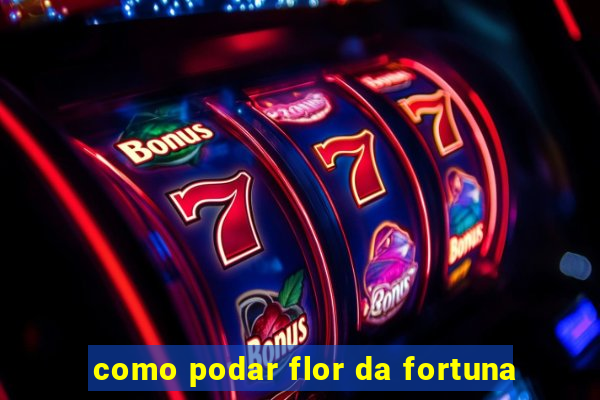 como podar flor da fortuna