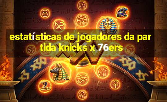 estatísticas de jogadores da partida knicks x 76ers