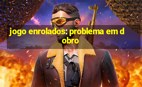 jogo enrolados: problema em dobro