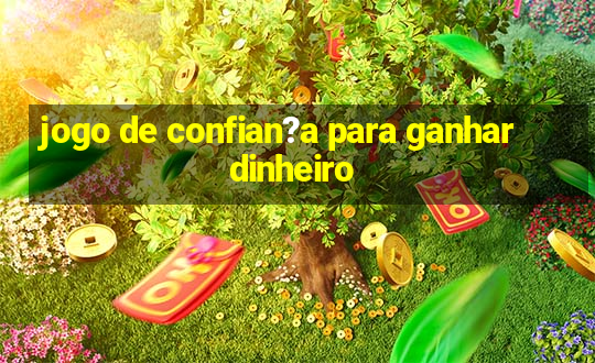 jogo de confian?a para ganhar dinheiro