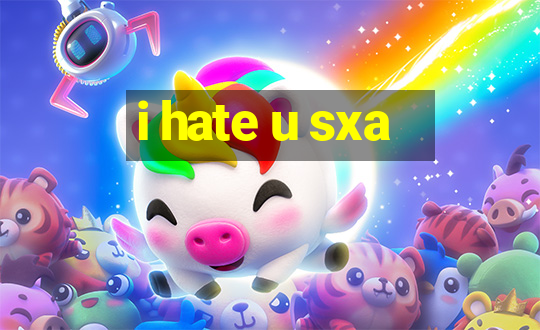 i hate u sxa