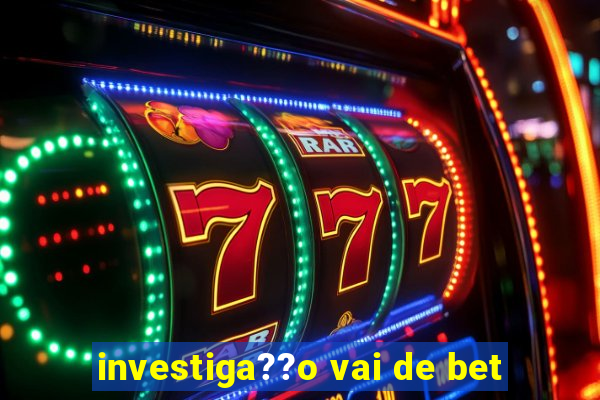 investiga??o vai de bet