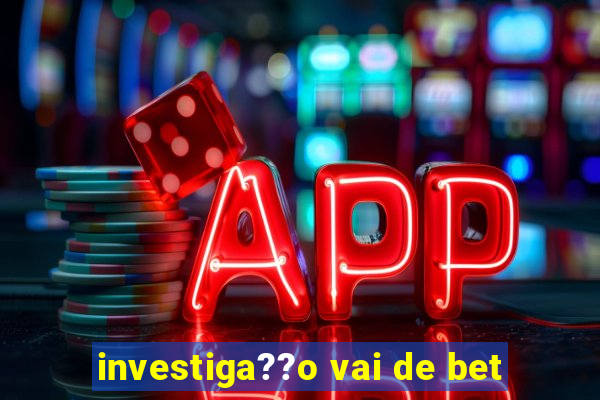 investiga??o vai de bet