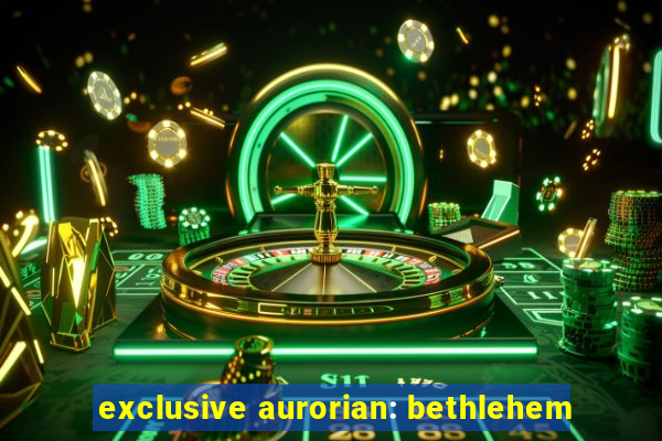 exclusive aurorian: bethlehem