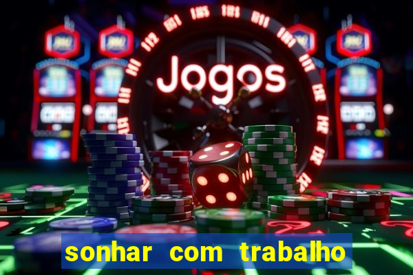 sonhar com trabalho jogo do bicho