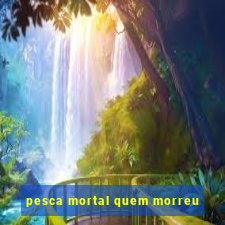 pesca mortal quem morreu