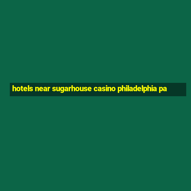 hotels near sugarhouse casino philadelphia pa