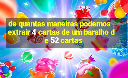 de quantas maneiras podemos extrair 4 cartas de um baralho de 52 cartas