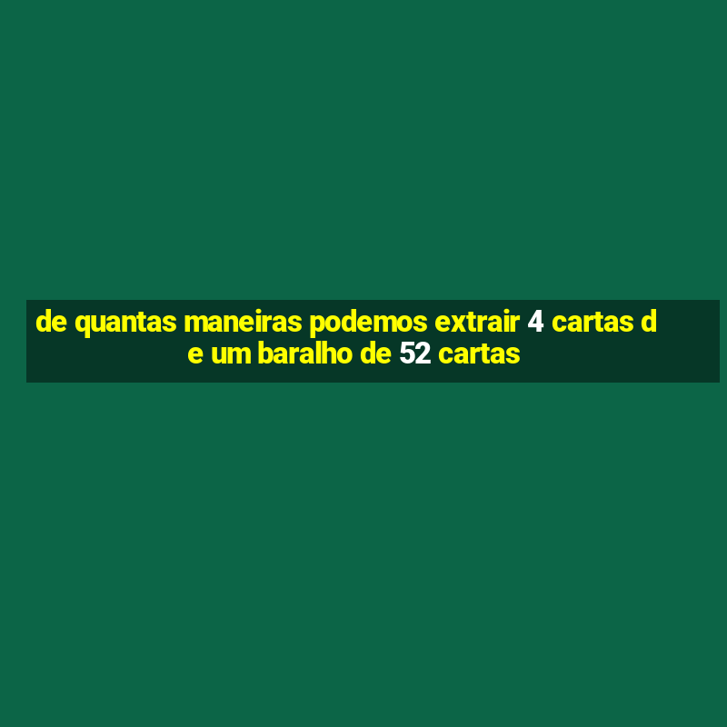 de quantas maneiras podemos extrair 4 cartas de um baralho de 52 cartas