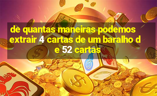 de quantas maneiras podemos extrair 4 cartas de um baralho de 52 cartas